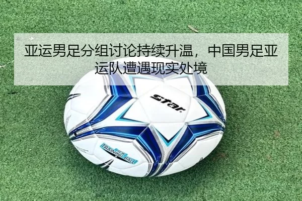 亚运男足分组讨论持续升温,中国男足亚运队遭遇现实处境