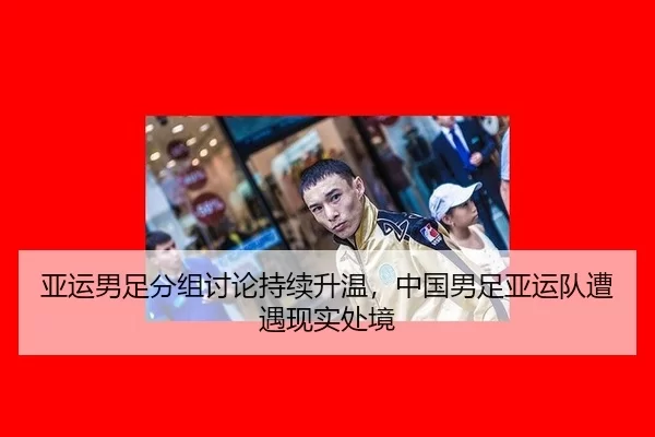 亚运男足分组讨论持续升温,中国男足亚运队遭遇现实处境